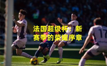 法国超级杯：新赛季的荣耀序章