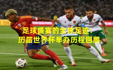 足球盛宴的全球足迹：历届世界杯举办历程回顾