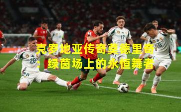 克罗地亚传奇莫德里奇：绿茵场上的永恒舞者
