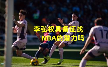 李弘权具备征战NBA的潜力吗