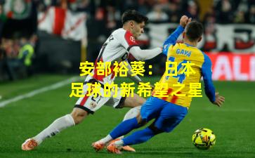 安部裕葵：日本足球的新希望之星
