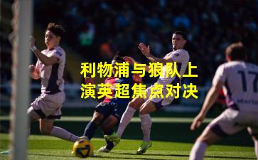 利物浦与狼队上演英超焦点对决