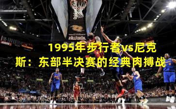1995年步行者vs尼克斯:东部半决赛的经典肉搏战