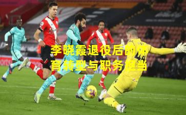 李晓霞退役后的体育转型与职务担当