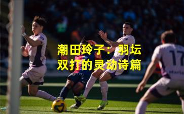 潮田玲子：羽坛双打的灵动诗篇