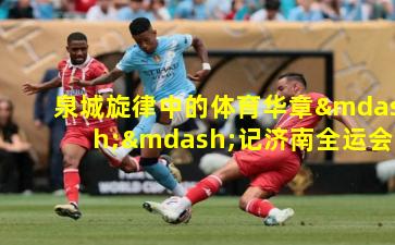 泉城旋律中的体育华章——记济南全运会主题曲