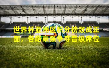 世界杯亚洲区积分榜激战正酣，各路豪强争夺晋级席位