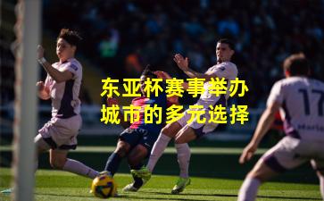 东亚杯赛事举办城市的多元选择