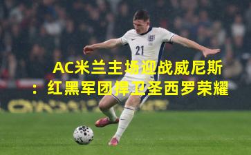 AC米兰主场迎战威尼斯：红黑军团捍卫圣西罗荣耀