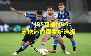 JRS直播NBA:篮球迷的观赛新选择